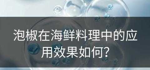 泡椒在海鲜料理中的应用效果如何？